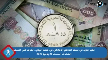 تغير جديد في سعر الدرهم الإماراتي في مصر اليوم.. تعرف على السعر المحدث السبت 26 يوليو 2025